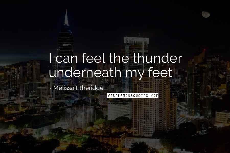 Melissa Etheridge Quotes: I can feel the thunder underneath my feet