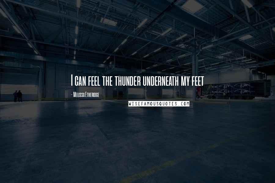 Melissa Etheridge Quotes: I can feel the thunder underneath my feet