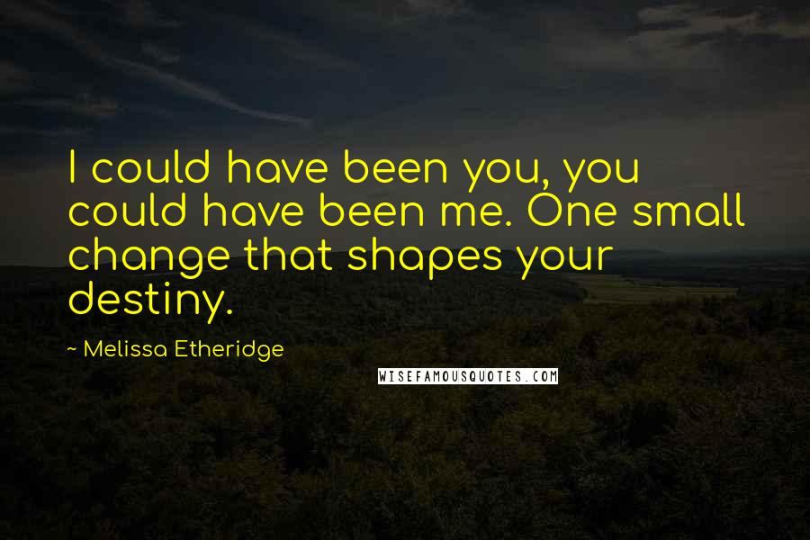 Melissa Etheridge Quotes: I could have been you, you could have been me. One small change that shapes your destiny.