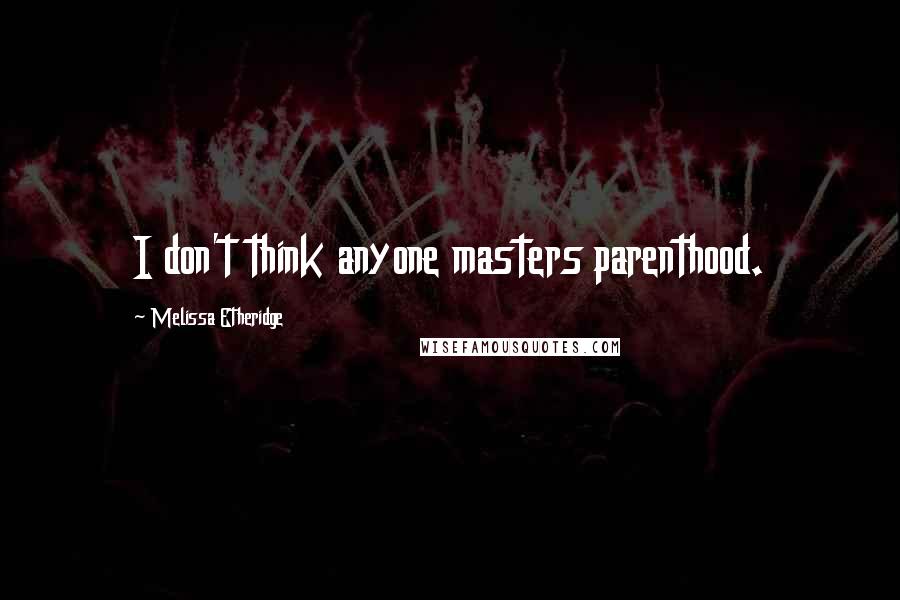 Melissa Etheridge Quotes: I don't think anyone masters parenthood.