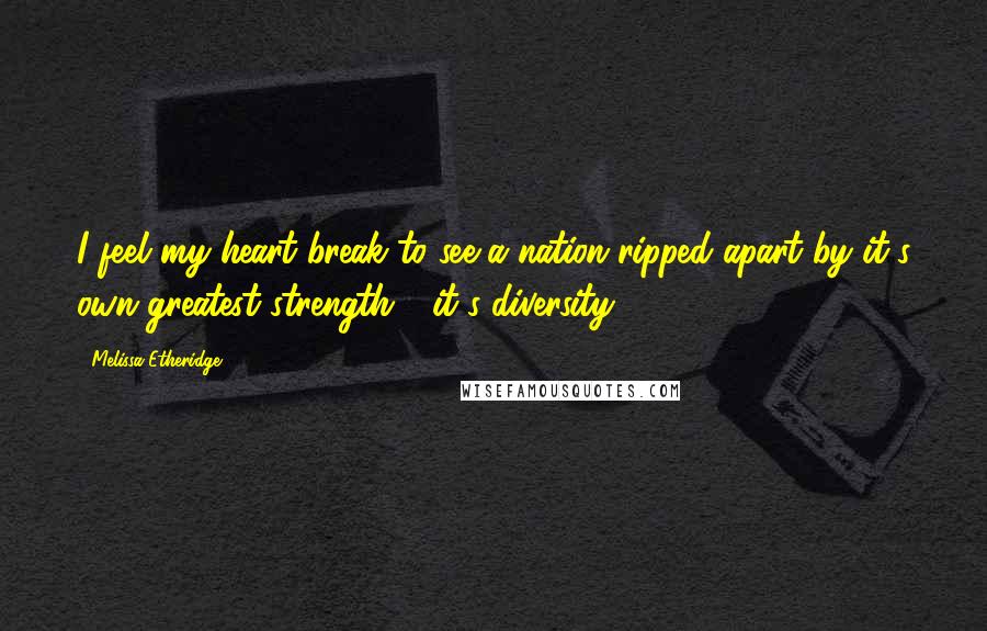 Melissa Etheridge Quotes: I feel my heart break to see a nation ripped apart by it's own greatest strength - it's diversity.