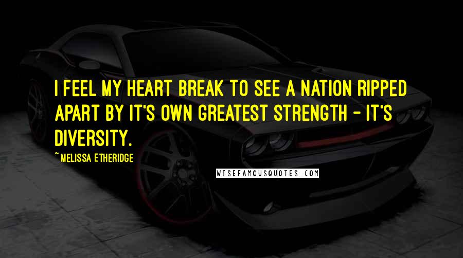 Melissa Etheridge Quotes: I feel my heart break to see a nation ripped apart by it's own greatest strength - it's diversity.