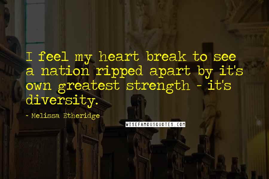 Melissa Etheridge Quotes: I feel my heart break to see a nation ripped apart by it's own greatest strength - it's diversity.