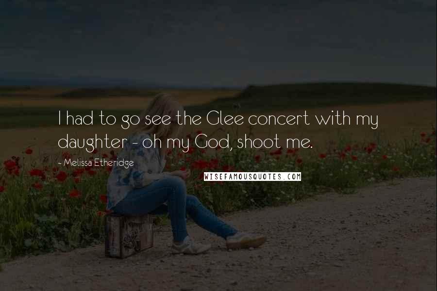 Melissa Etheridge Quotes: I had to go see the Glee concert with my daughter - oh my God, shoot me.