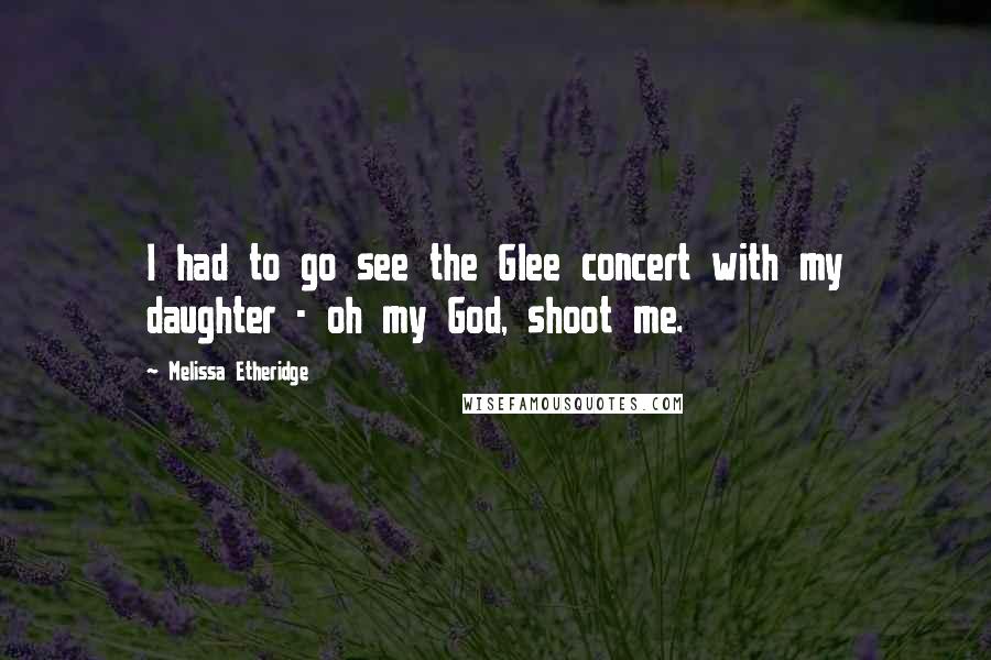 Melissa Etheridge Quotes: I had to go see the Glee concert with my daughter - oh my God, shoot me.