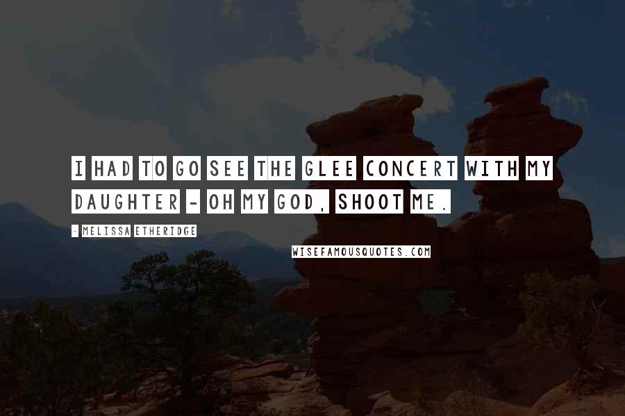 Melissa Etheridge Quotes: I had to go see the Glee concert with my daughter - oh my God, shoot me.