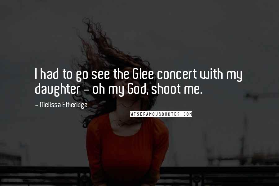 Melissa Etheridge Quotes: I had to go see the Glee concert with my daughter - oh my God, shoot me.