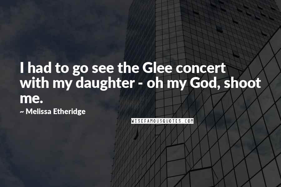 Melissa Etheridge Quotes: I had to go see the Glee concert with my daughter - oh my God, shoot me.