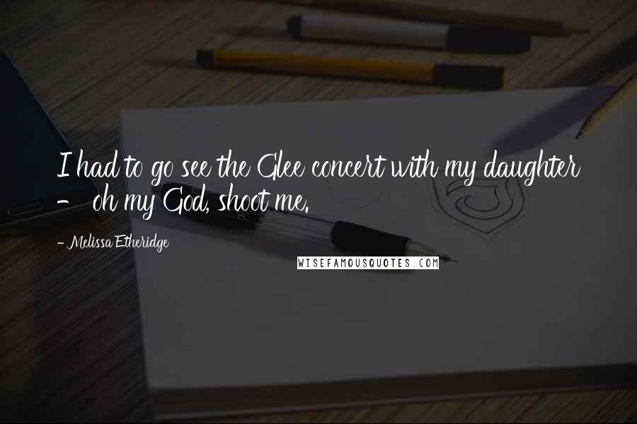 Melissa Etheridge Quotes: I had to go see the Glee concert with my daughter - oh my God, shoot me.