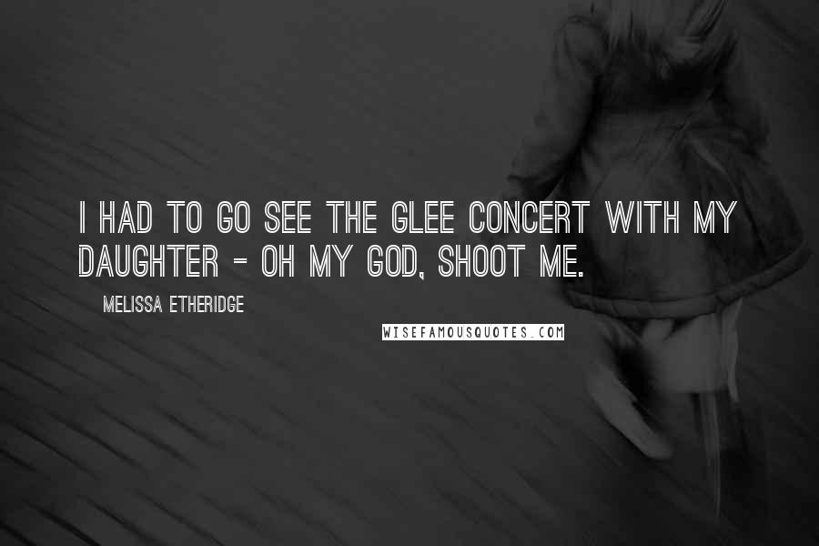 Melissa Etheridge Quotes: I had to go see the Glee concert with my daughter - oh my God, shoot me.