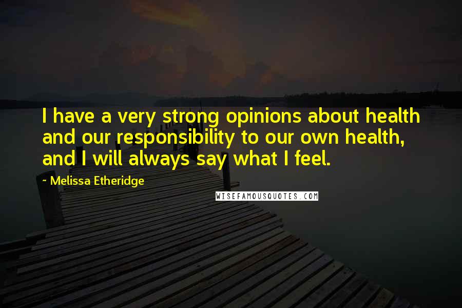 Melissa Etheridge Quotes: I have a very strong opinions about health and our responsibility to our own health, and I will always say what I feel.