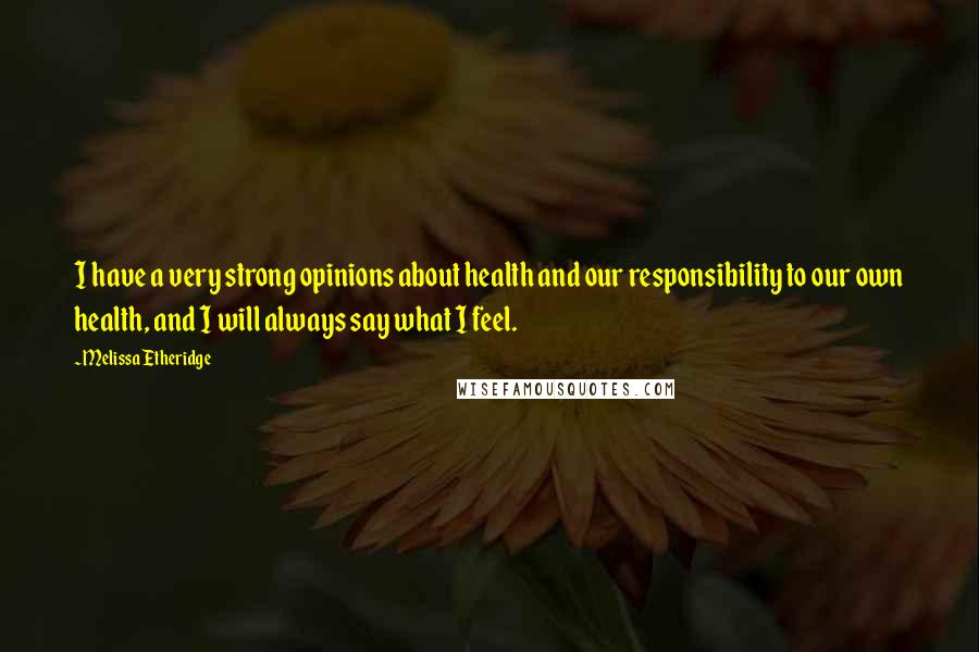 Melissa Etheridge Quotes: I have a very strong opinions about health and our responsibility to our own health, and I will always say what I feel.