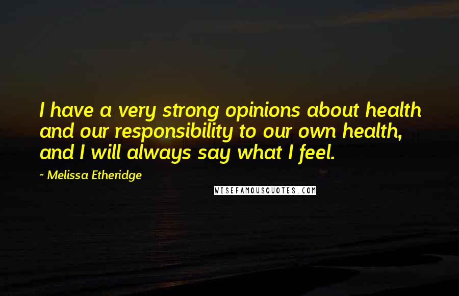 Melissa Etheridge Quotes: I have a very strong opinions about health and our responsibility to our own health, and I will always say what I feel.