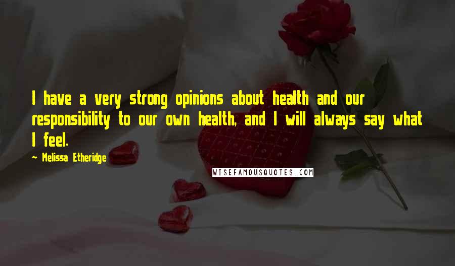 Melissa Etheridge Quotes: I have a very strong opinions about health and our responsibility to our own health, and I will always say what I feel.