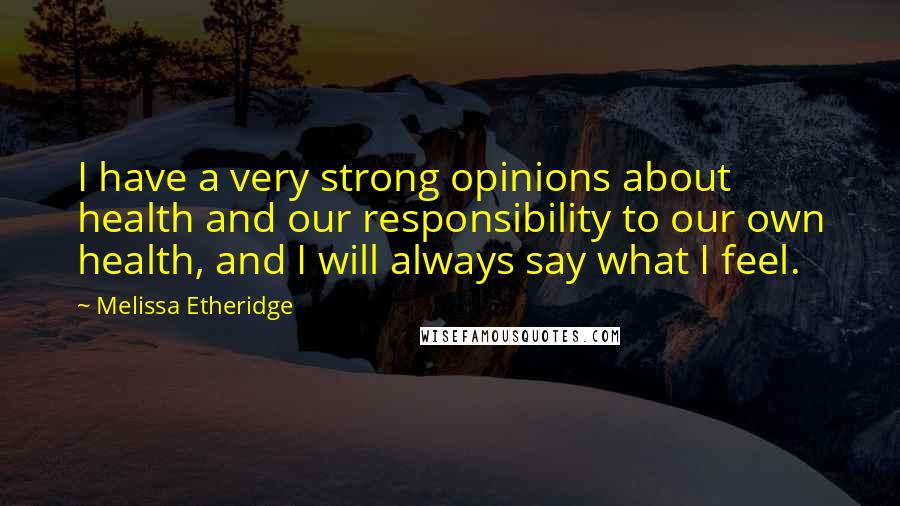 Melissa Etheridge Quotes: I have a very strong opinions about health and our responsibility to our own health, and I will always say what I feel.