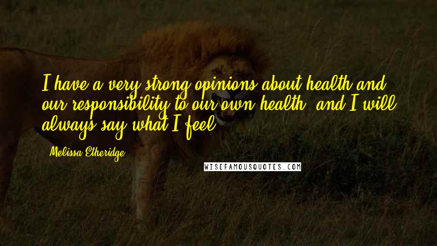 Melissa Etheridge Quotes: I have a very strong opinions about health and our responsibility to our own health, and I will always say what I feel.