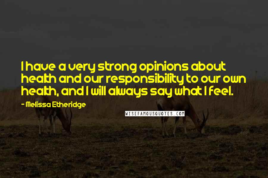 Melissa Etheridge Quotes: I have a very strong opinions about health and our responsibility to our own health, and I will always say what I feel.