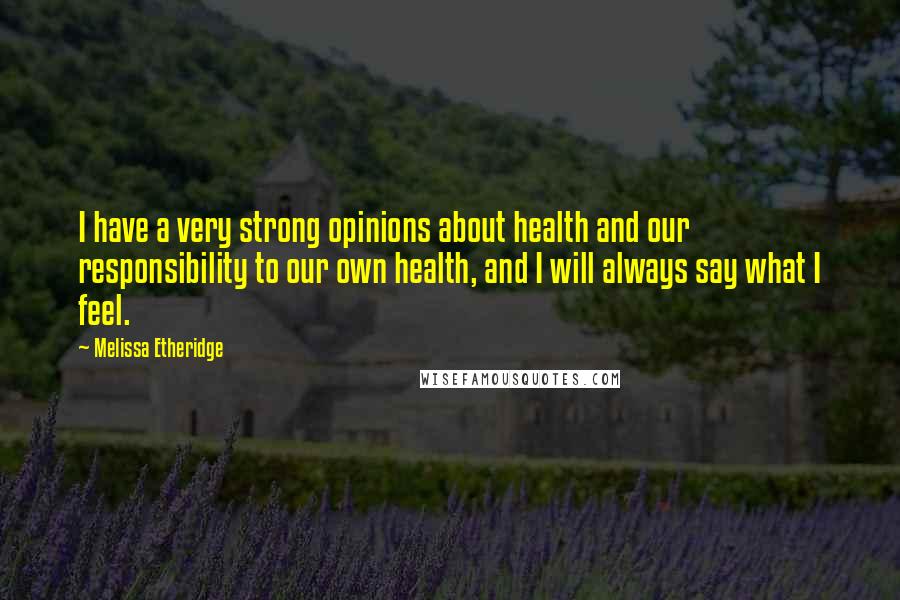 Melissa Etheridge Quotes: I have a very strong opinions about health and our responsibility to our own health, and I will always say what I feel.