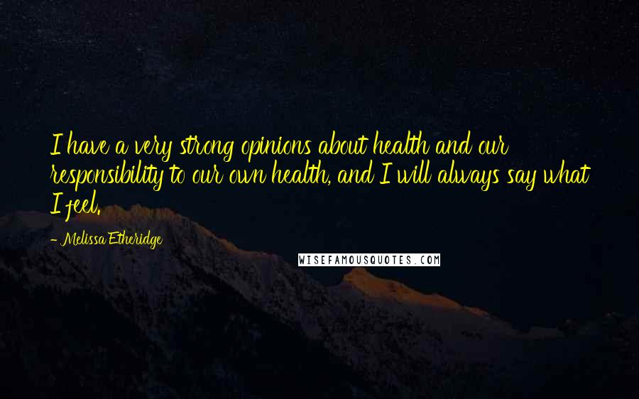 Melissa Etheridge Quotes: I have a very strong opinions about health and our responsibility to our own health, and I will always say what I feel.