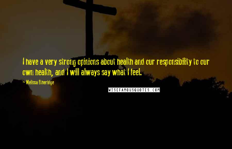 Melissa Etheridge Quotes: I have a very strong opinions about health and our responsibility to our own health, and I will always say what I feel.