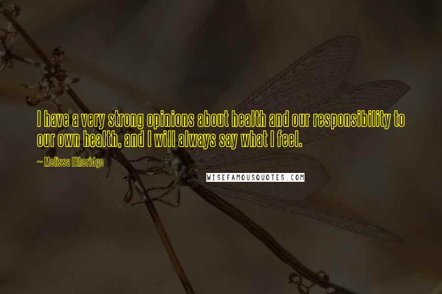 Melissa Etheridge Quotes: I have a very strong opinions about health and our responsibility to our own health, and I will always say what I feel.