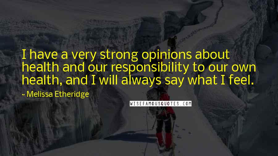 Melissa Etheridge Quotes: I have a very strong opinions about health and our responsibility to our own health, and I will always say what I feel.