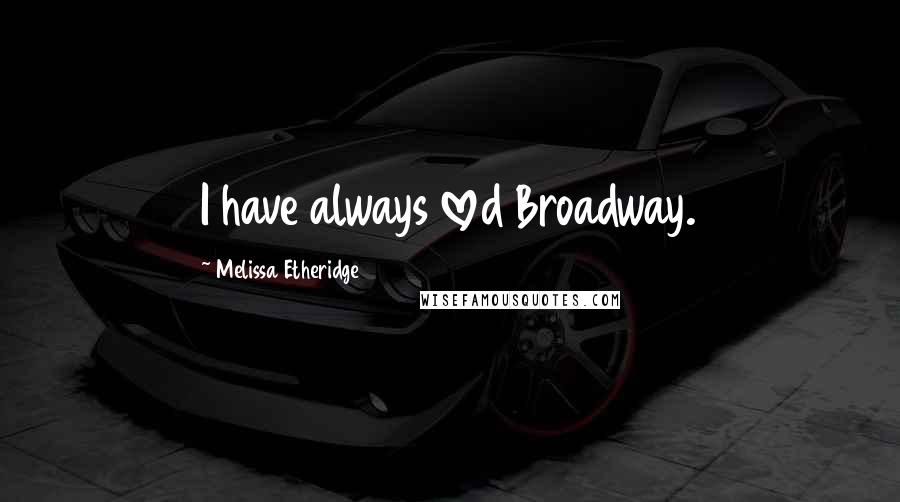 Melissa Etheridge Quotes: I have always loved Broadway.