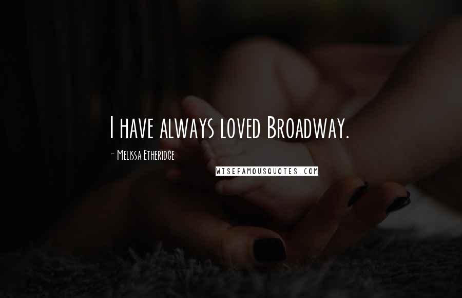Melissa Etheridge Quotes: I have always loved Broadway.