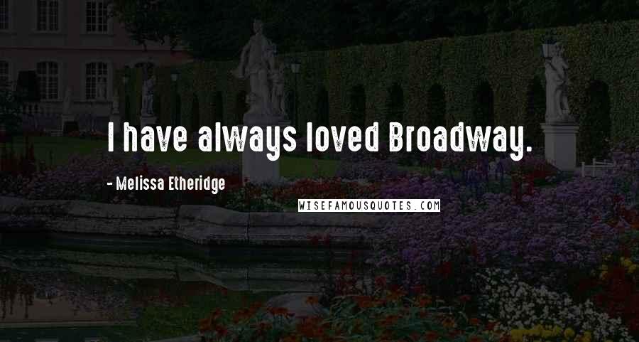 Melissa Etheridge Quotes: I have always loved Broadway.