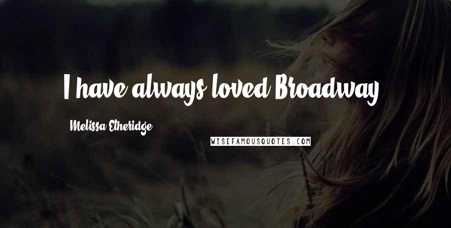 Melissa Etheridge Quotes: I have always loved Broadway.