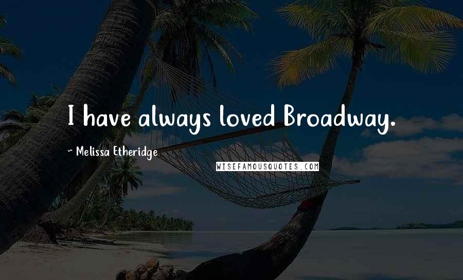 Melissa Etheridge Quotes: I have always loved Broadway.