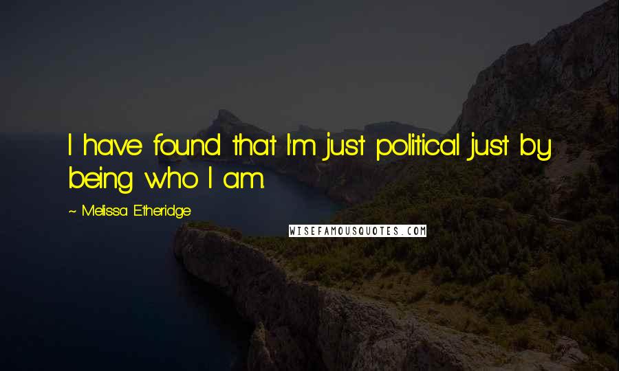 Melissa Etheridge Quotes: I have found that I'm just political just by being who I am.