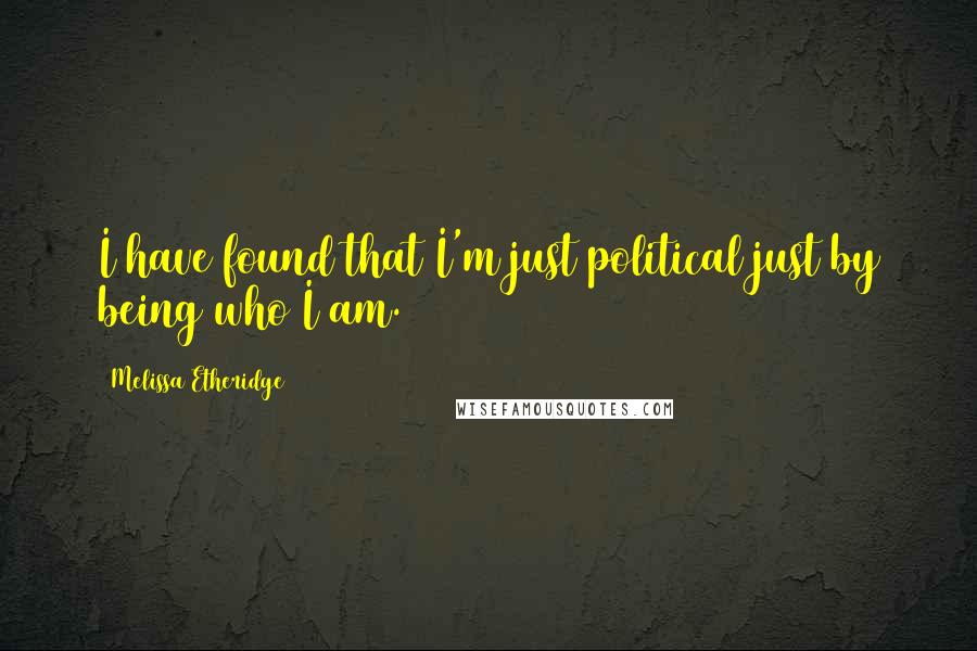 Melissa Etheridge Quotes: I have found that I'm just political just by being who I am.