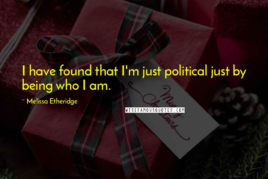 Melissa Etheridge Quotes: I have found that I'm just political just by being who I am.