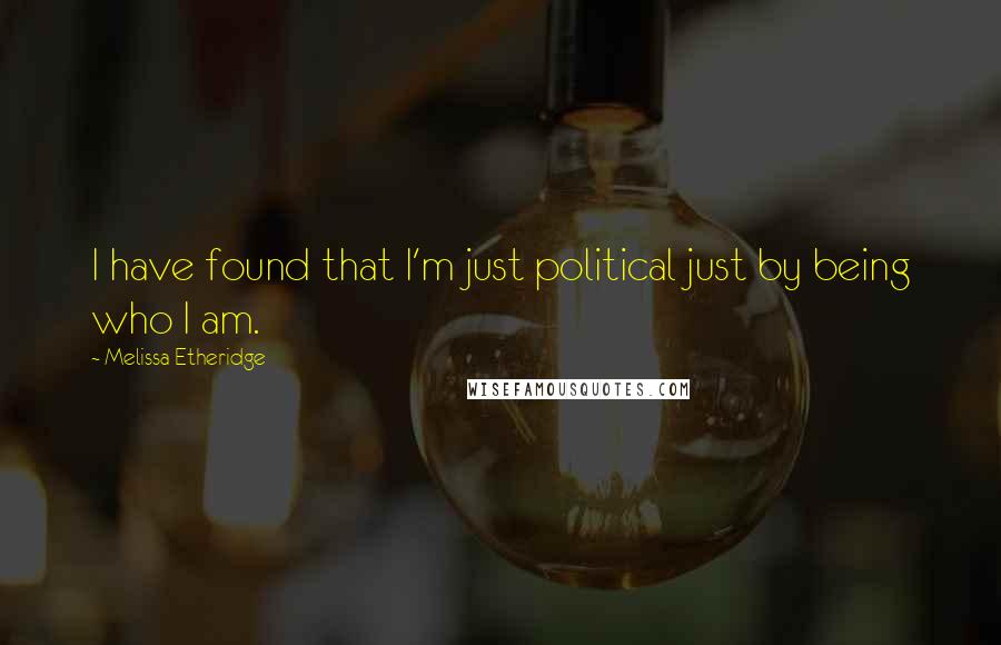 Melissa Etheridge Quotes: I have found that I'm just political just by being who I am.