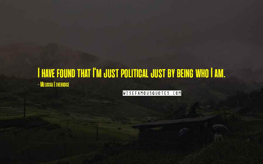Melissa Etheridge Quotes: I have found that I'm just political just by being who I am.