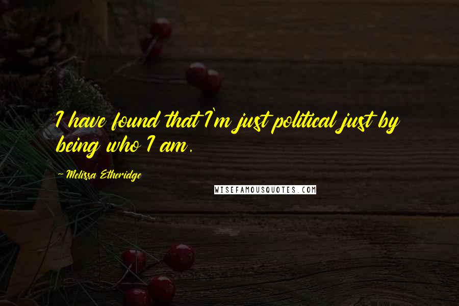 Melissa Etheridge Quotes: I have found that I'm just political just by being who I am.