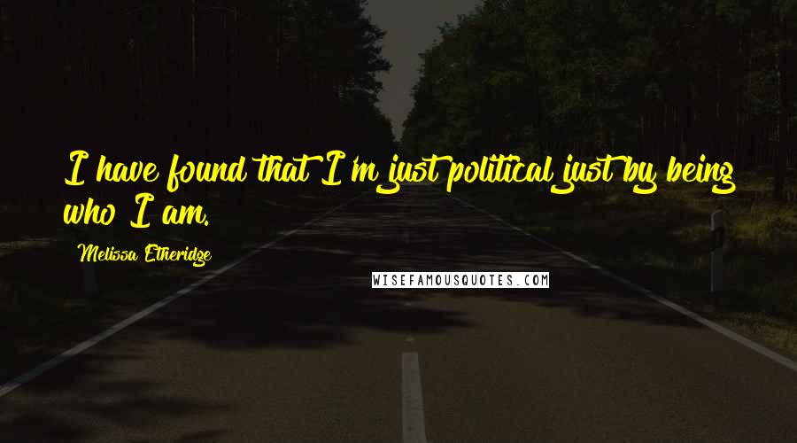 Melissa Etheridge Quotes: I have found that I'm just political just by being who I am.