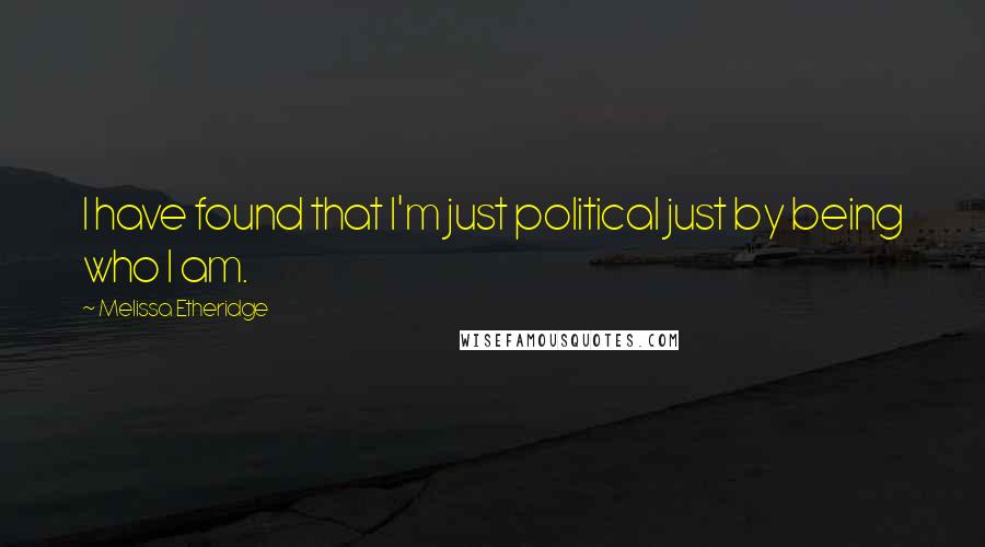 Melissa Etheridge Quotes: I have found that I'm just political just by being who I am.