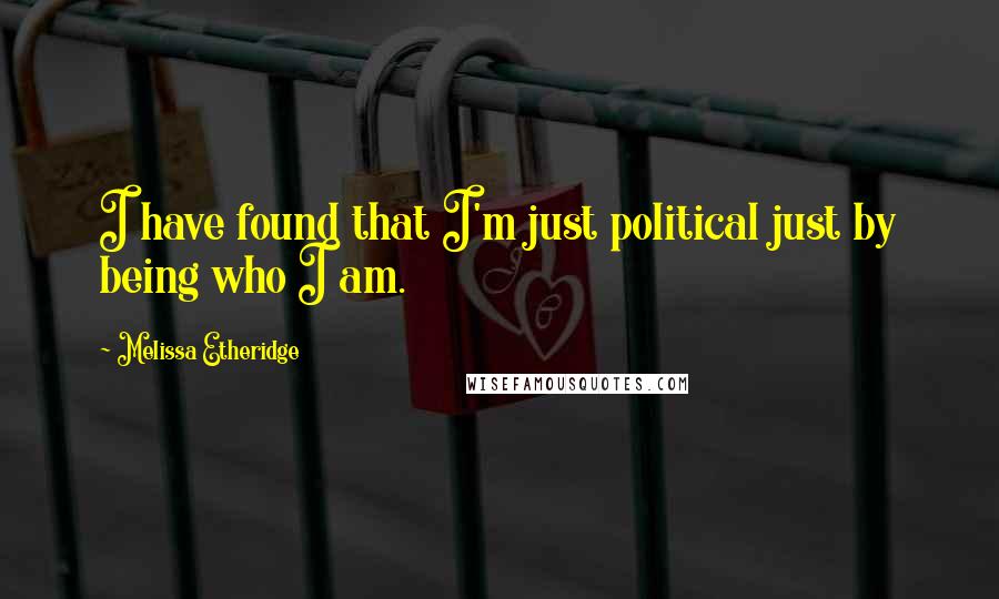 Melissa Etheridge Quotes: I have found that I'm just political just by being who I am.