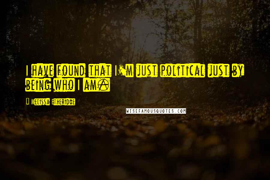 Melissa Etheridge Quotes: I have found that I'm just political just by being who I am.