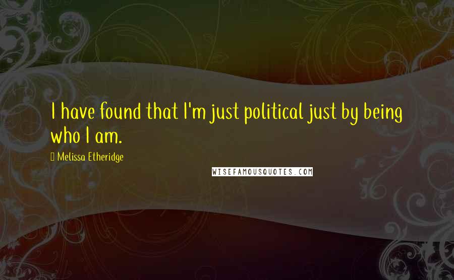 Melissa Etheridge Quotes: I have found that I'm just political just by being who I am.