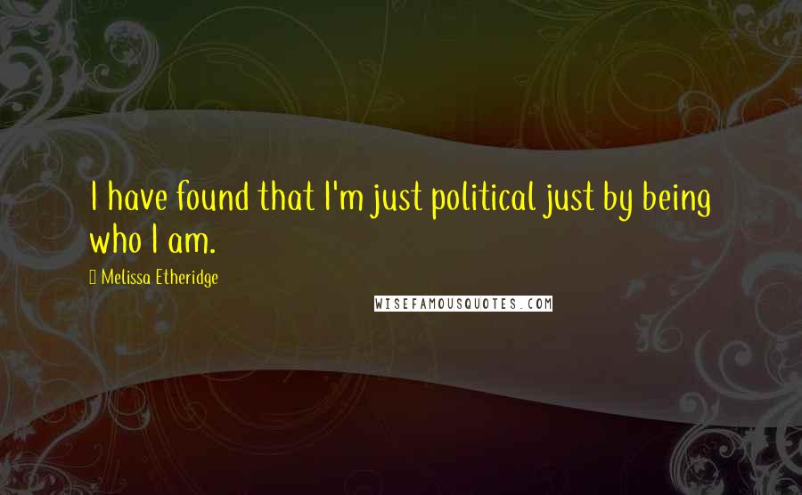 Melissa Etheridge Quotes: I have found that I'm just political just by being who I am.