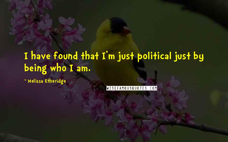 Melissa Etheridge Quotes: I have found that I'm just political just by being who I am.