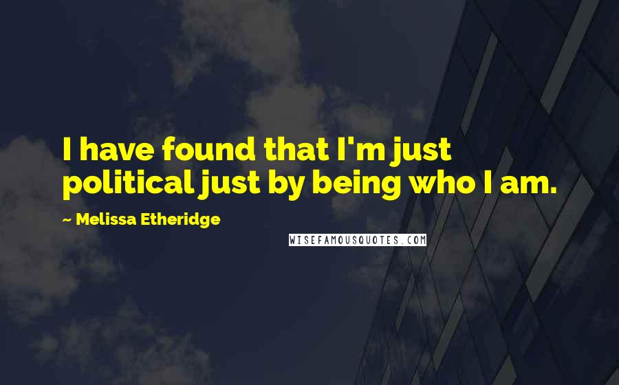 Melissa Etheridge Quotes: I have found that I'm just political just by being who I am.