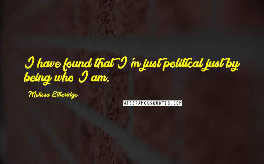 Melissa Etheridge Quotes: I have found that I'm just political just by being who I am.