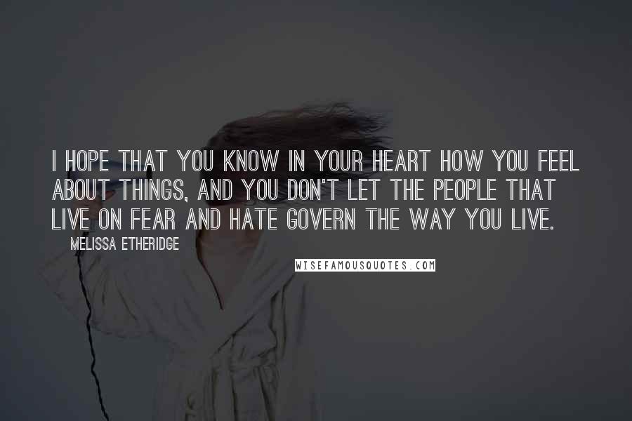 Melissa Etheridge Quotes: I hope that you know in your heart how you feel about things, and you don't let the people that live on fear and hate govern the way you live.