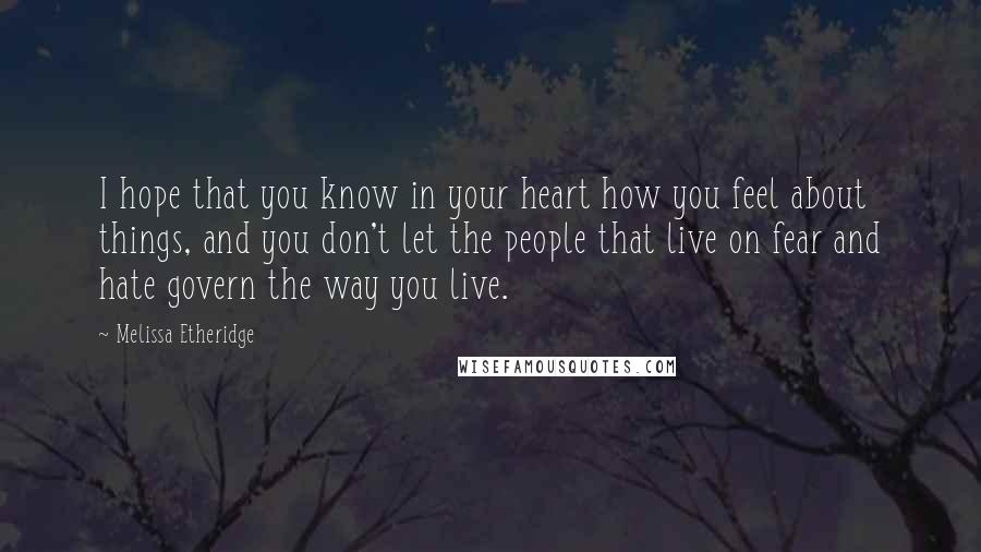 Melissa Etheridge Quotes: I hope that you know in your heart how you feel about things, and you don't let the people that live on fear and hate govern the way you live.