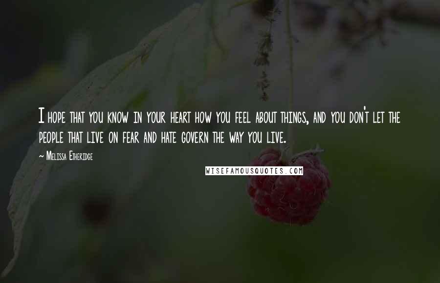 Melissa Etheridge Quotes: I hope that you know in your heart how you feel about things, and you don't let the people that live on fear and hate govern the way you live.