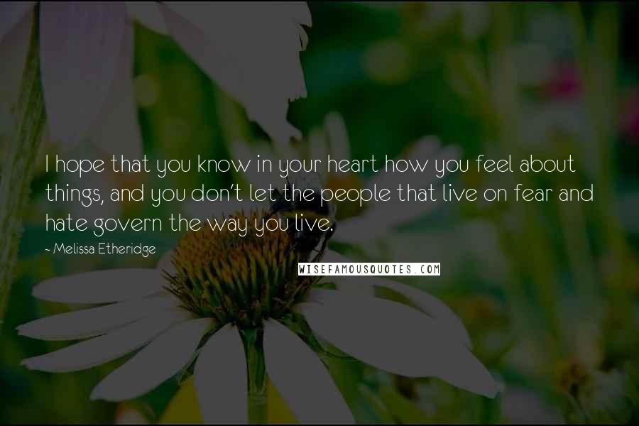 Melissa Etheridge Quotes: I hope that you know in your heart how you feel about things, and you don't let the people that live on fear and hate govern the way you live.